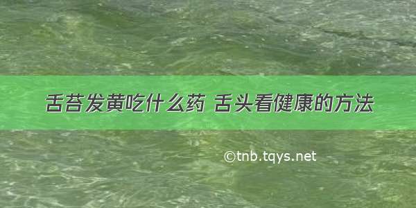 舌苔发黄吃什么药 舌头看健康的方法