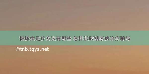 糖尿病足疗方法有哪些 怎样识破糖尿病治疗骗局