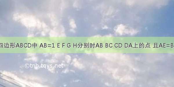 已知：在四边形ABCD中 AB=1 E F G H分别时AB BC CD DA上的点 且AE=BF=CG=DH