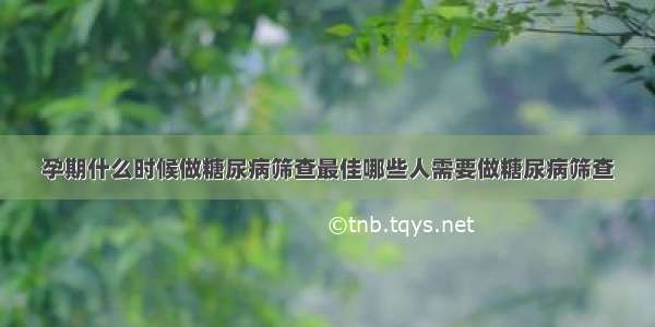 孕期什么时候做糖尿病筛查最佳哪些人需要做糖尿病筛查