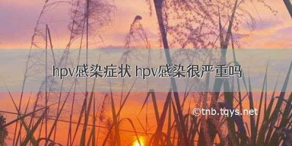 hpv感染症状 hpv感染很严重吗