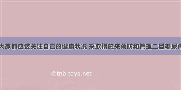 大家都应该关注自己的健康状况 采取措施来预防和管理二型糖尿病