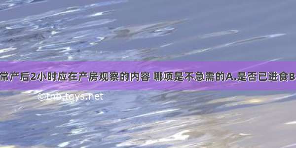 下列有关正常产后2小时应在产房观察的内容 哪项是不急需的A.是否已进食B.注意子宫收