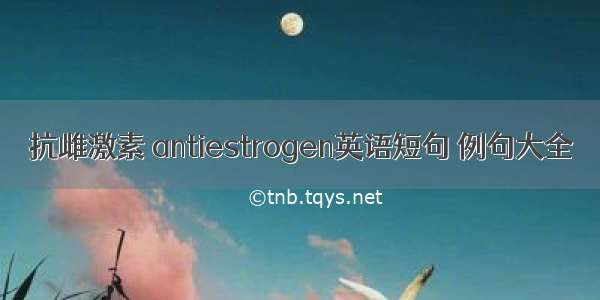 抗雌激素 antiestrogen英语短句 例句大全