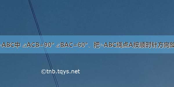 如图 在Rt△ABC中 ∠ACB=90° ∠BAC=60°．把△ABC绕点A按顺时针方向旋转60°后得