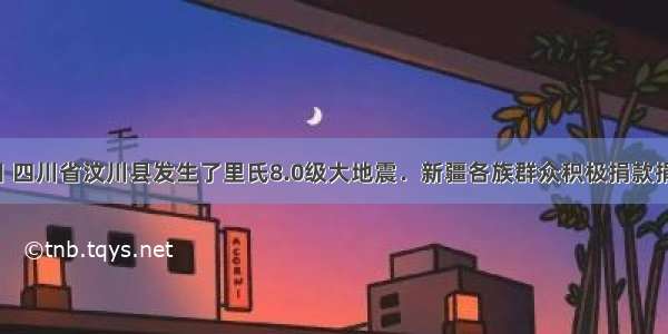 5月12日 四川省汶川县发生了里氏8.0级大地震．新疆各族群众积极捐款捐物 还紧