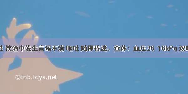 53岁 男性 饮酒中发生言语不清 呕吐 随即昏迷。查体：血压26／16kPa 双眼球向左