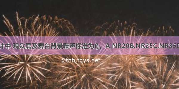 在甲等剧场设计中 观众席及舞台背景噪声标准为()。A.NR20B.NR25C.NR35D.NR40ABCD