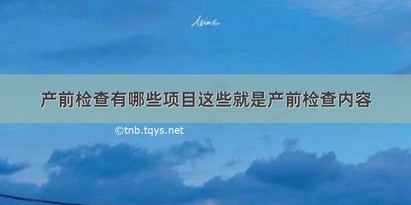 产前检查有哪些项目这些就是产前检查内容