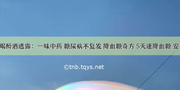 内科医生喝醉酒透露：一味中药 糖尿病不复发 降血糖奇方 5天速降血糖 安全不复发！