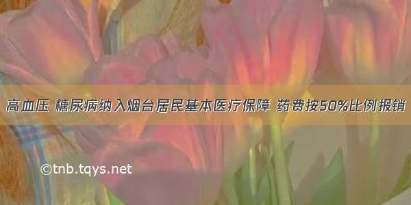 高血压 糖尿病纳入烟台居民基本医疗保障 药费按50%比例报销