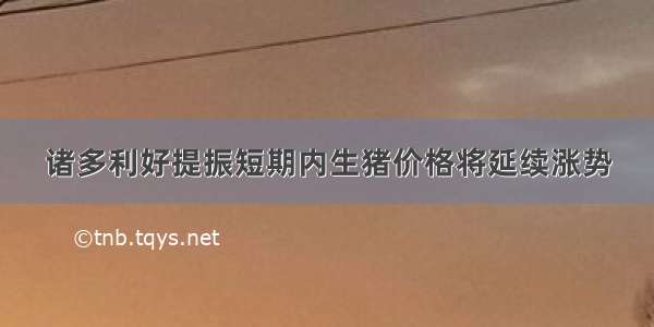 诸多利好提振短期内生猪价格将延续涨势