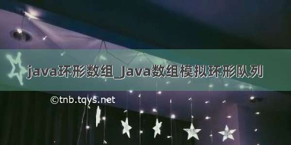 java环形数组_Java数组模拟环形队列