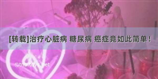 [转载]治疗心脏病 糖尿病 癌症竟如此简单！