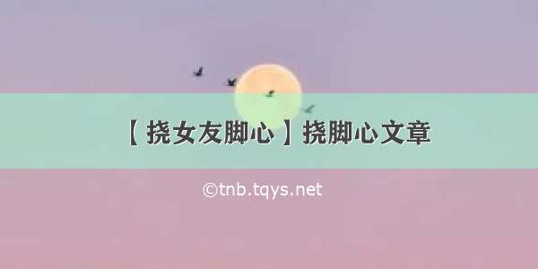 【挠女友脚心】挠脚心文章