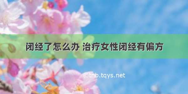 闭经了怎么办 治疗女性闭经有偏方