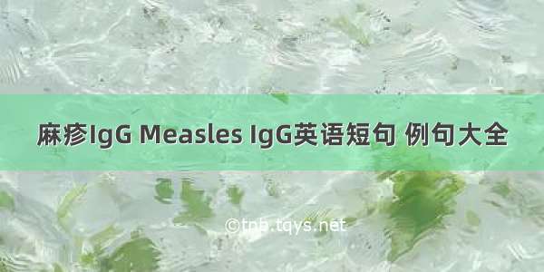 麻疹IgG Measles IgG英语短句 例句大全