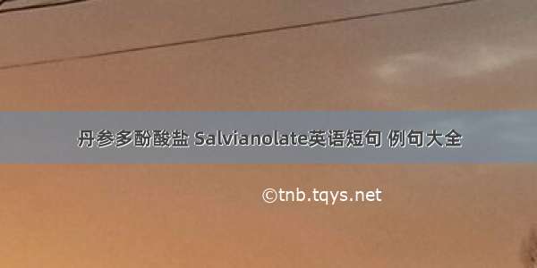 丹参多酚酸盐 Salvianolate英语短句 例句大全