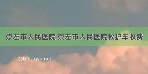 崇左市人民医院 崇左市人民医院救护车收费