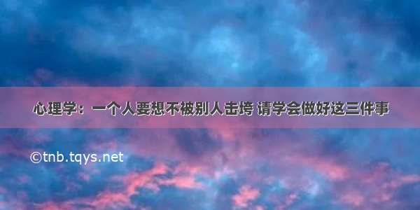 心理学：一个人要想不被别人击垮 请学会做好这三件事