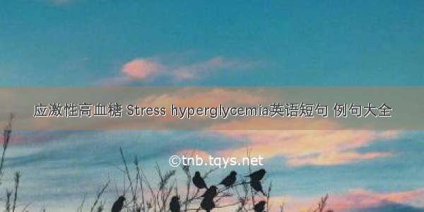 应激性高血糖 Stress hyperglycemia英语短句 例句大全