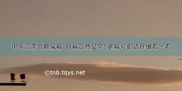 中医高手治糖尿病  目标竟然是它! 老病号们请仔细看一看