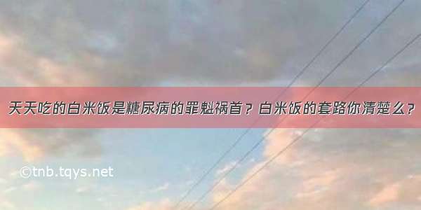 天天吃的白米饭是糖尿病的罪魁祸首？白米饭的套路你清楚么？