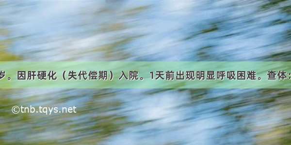 患者男 45岁。因肝硬化（失代偿期）入院。1天前出现明显呼吸困难。查体：体温正常 