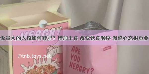 饭量大的人该如何减肥？增加主食 改变饮食顺序 调整心态很重要