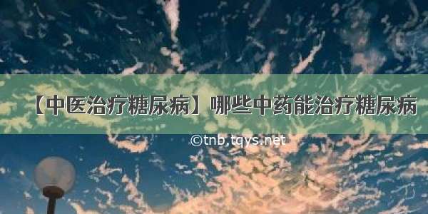 【中医治疗糖尿病】哪些中药能治疗糖尿病