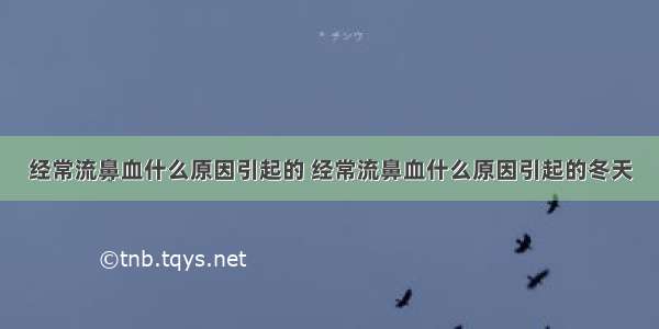 经常流鼻血什么原因引起的 经常流鼻血什么原因引起的冬天