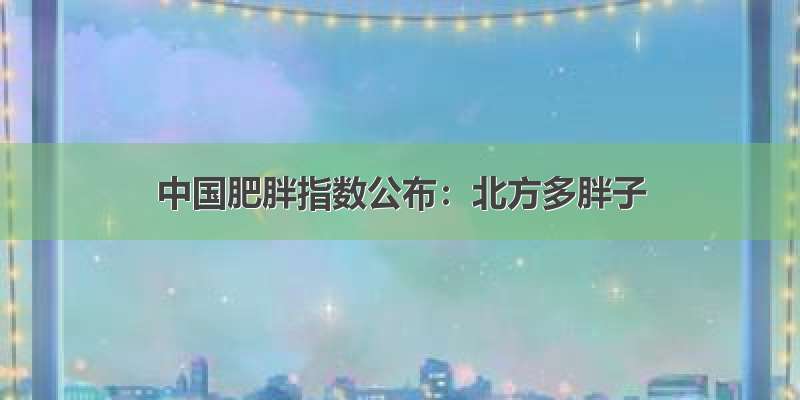 中国肥胖指数公布：北方多胖子