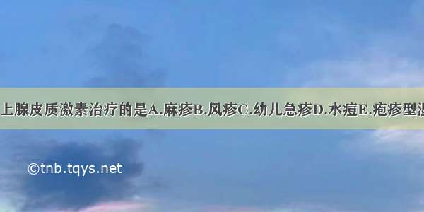 禁止应用肾上腺皮质激素治疗的是A.麻疹B.风疹C.幼儿急疹D.水痘E.疱疹型湿疹ABCDE