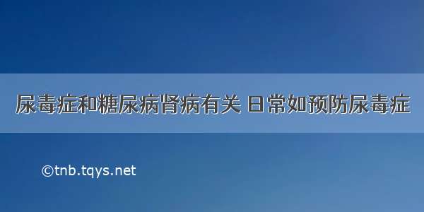 尿毒症和糖尿病肾病有关 日常如预防尿毒症