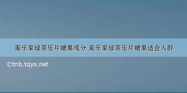 美乐家绿茶压片糖果成分 美乐家绿茶压片糖果适合人群