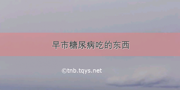 早市糖尿病吃的东西