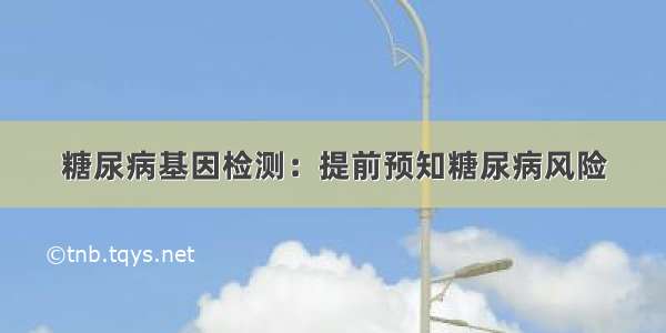 糖尿病基因检测：提前预知糖尿病风险