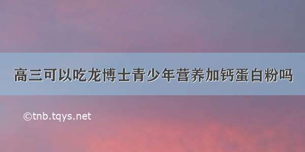 高三可以吃龙博士青少年营养加钙蛋白粉吗