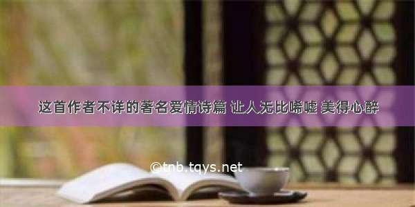 这首作者不详的著名爱情诗篇 让人无比唏嘘 美得心醉