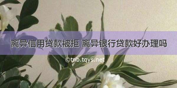 离异信用贷款被拒 离异银行贷款好办理吗