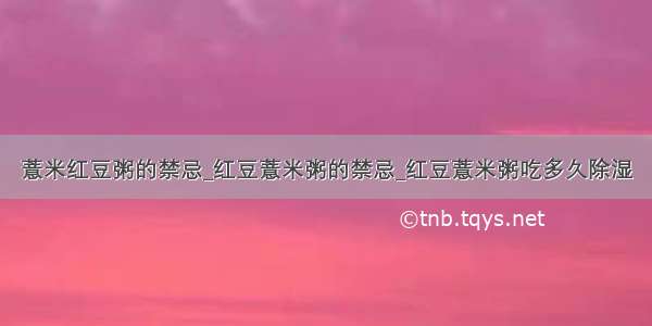 薏米红豆粥的禁忌_红豆薏米粥的禁忌_红豆薏米粥吃多久除湿