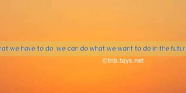 We should do what we have to do  we can do what we want to do in the future.A. so thatB. i