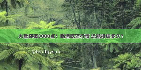 大盘突破3000点！喝酒吃药行情 还能持续多久？