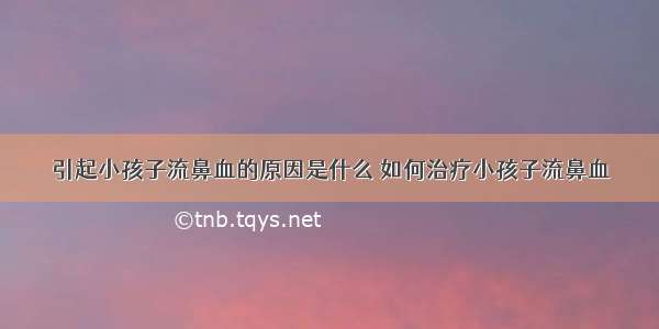 引起小孩子流鼻血的原因是什么	如何治疗小孩子流鼻血