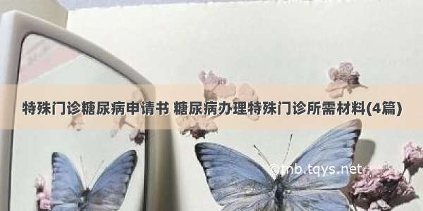 特殊门诊糖尿病申请书 糖尿病办理特殊门诊所需材料(4篇)