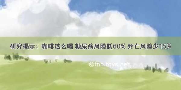 研究揭示：咖啡这么喝 糖尿病风险低60% 死亡风险少15%