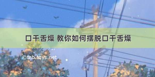 口干舌燥 教你如何摆脱口干舌燥