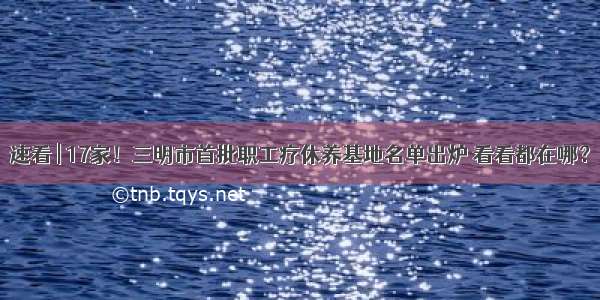 速看 | 17家！三明市首批职工疗休养基地名单出炉 看看都在哪？