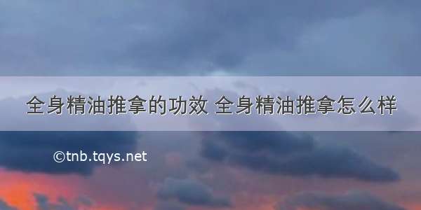 全身精油推拿的功效 全身精油推拿怎么样