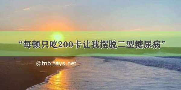 “每顿只吃200卡让我摆脱二型糖尿病” ​